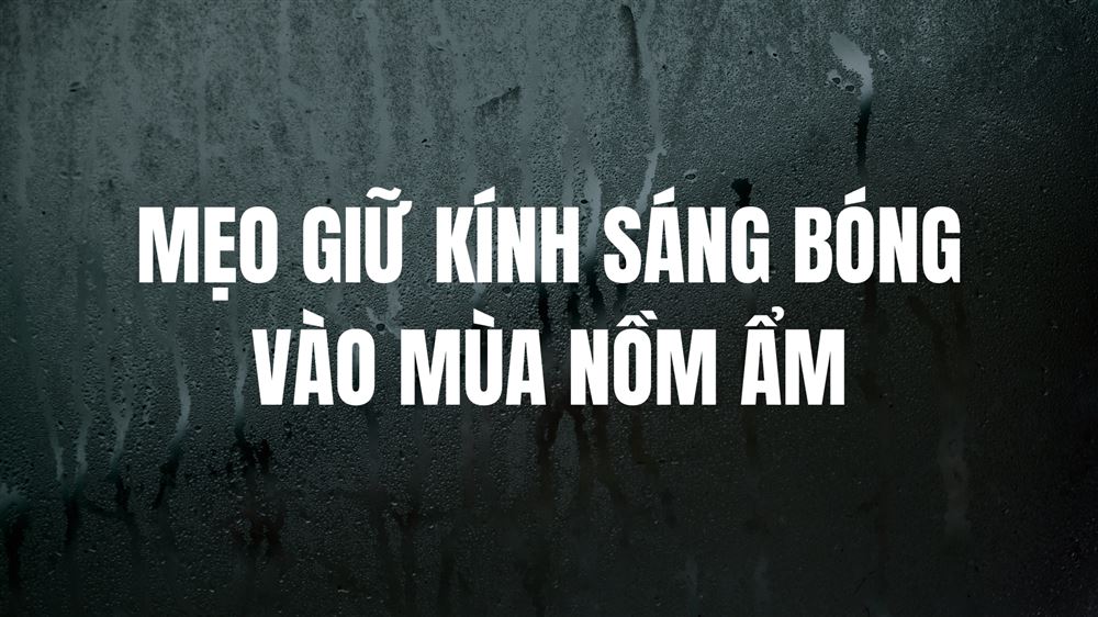 MẸO GIỮ KÍNH SÁNG BÓNG, KHÔNG BÁM HƠI NƯỚC VÀO MÙA NỒM ẨM