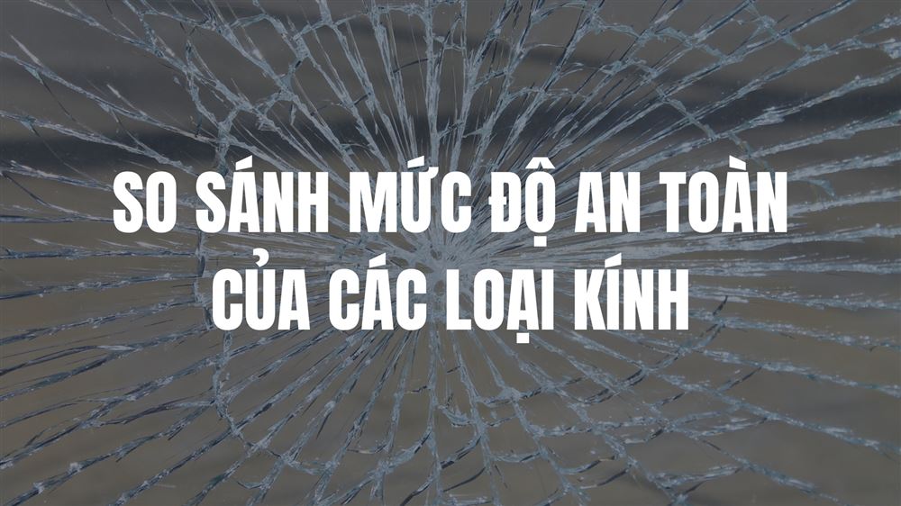SO SÁNH ĐỘ AN TOÀN CÁC LOẠI KÍNH KHI VỠ: KÍNH CƯỜNG LỰC, KÍNH THƯỜNG VÀ KÍNH DÁN AN TOÀN